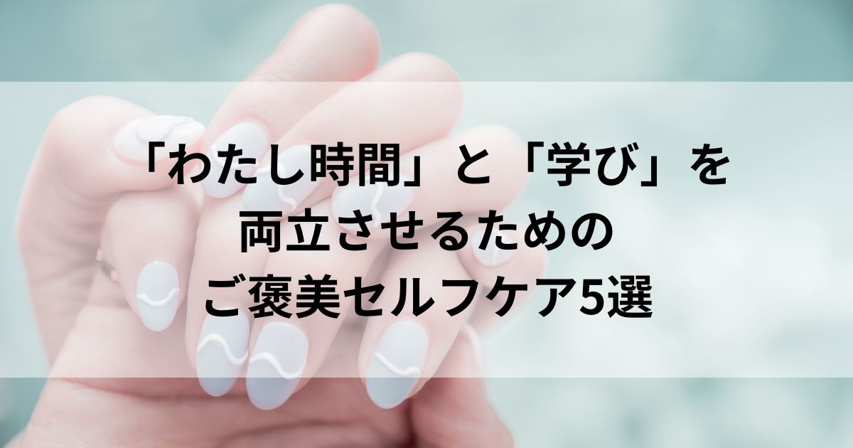 「わたし時間」と「学び」を両立させるためのご褒美セルフケア5選