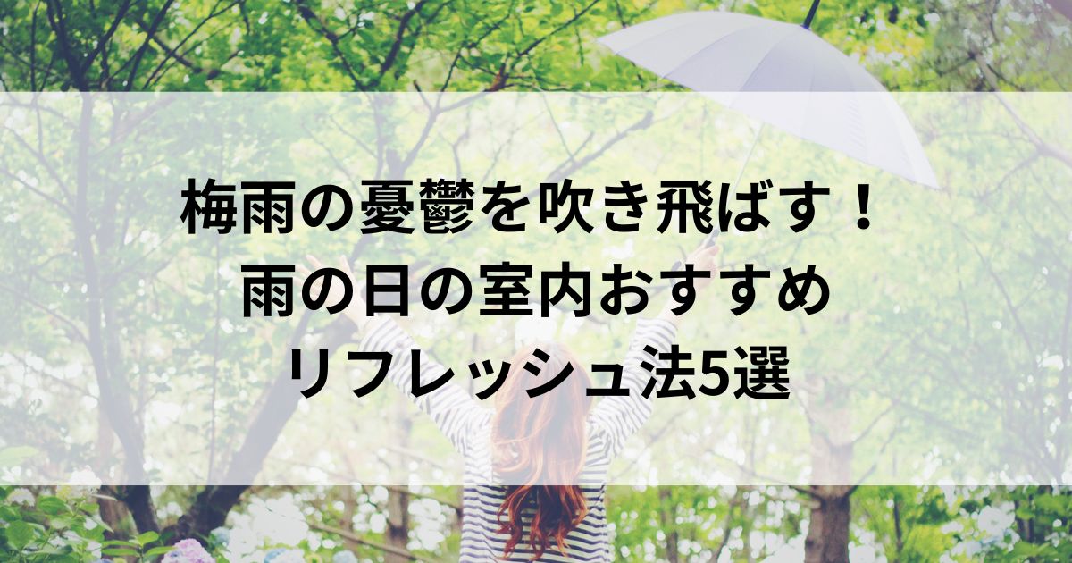 梅雨の憂鬱を吹き飛ばす！雨の日の室内おすすめリフレッシュ法5選