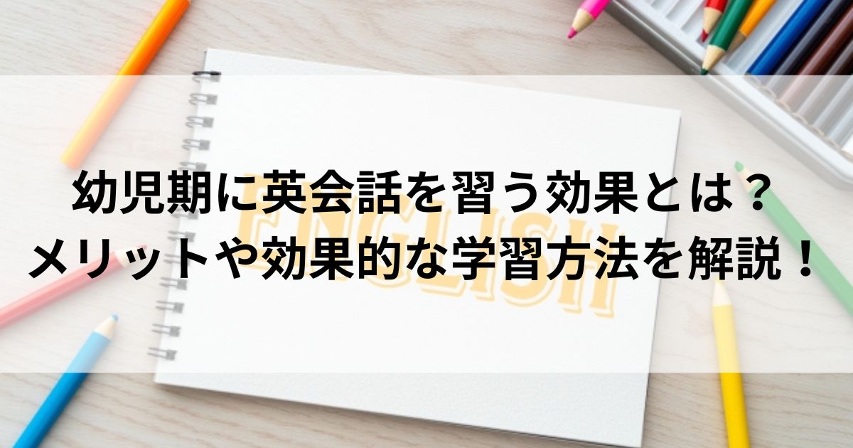 幼児期に英会話を習う効果とは？メリットや効果的な学習方法を解説！